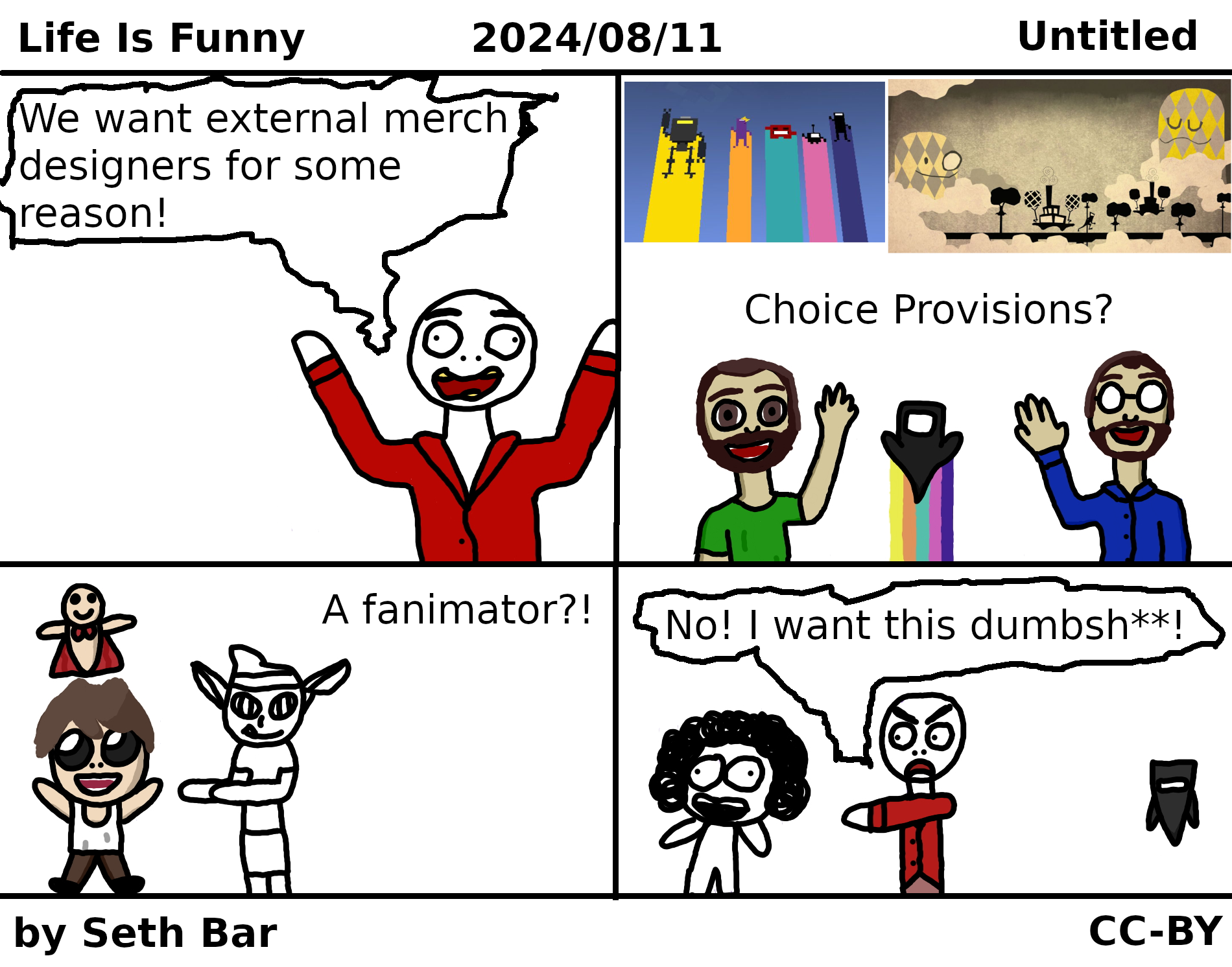 Panel 1 - Idiot: 'We want external merch designers for some reason!'
Panel 2 - Choice Provisions? (A Video Baby cheers on Mike and Jason's artwork.)
Panel 3 - A fanimator?! (Isaac and a Super Bum are excited.)
Panel 4 - Idiot: (points to Sr Pelo) 'No! I want this dumbsh**!'